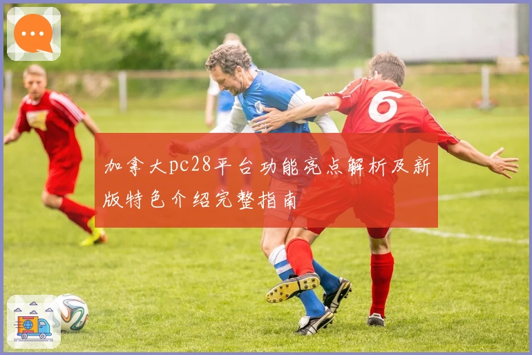 加拿大pc28平台功能亮点解析及新版特色介绍完整指南