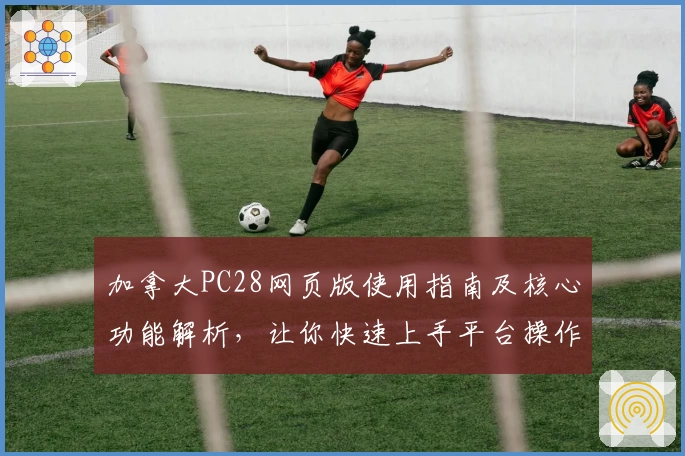 加拿大PC28网页版使用指南及核心功能解析，让你快速上手平台操作