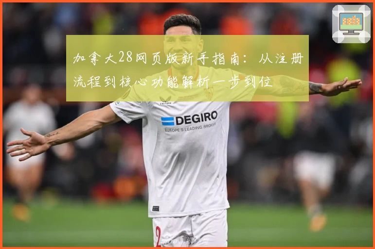 加拿大28网页版新手指南：从注册流程到核心功能解析一步到位