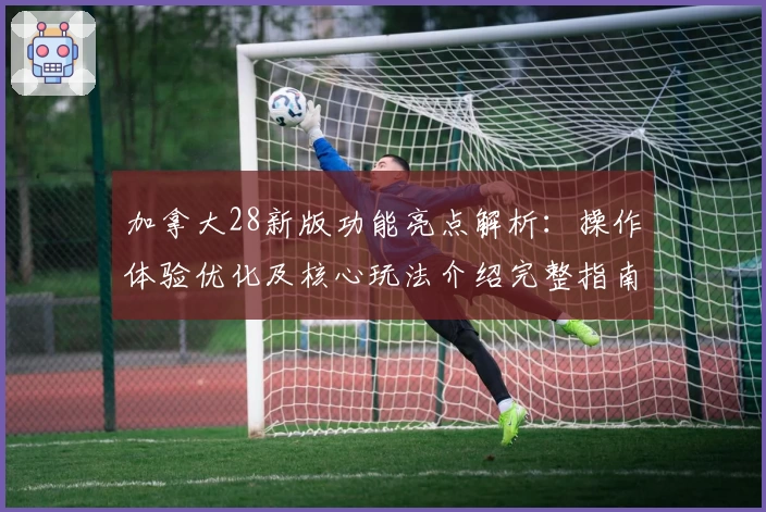 加拿大28新版功能亮点解析：操作体验优化及核心玩法介绍完整指南