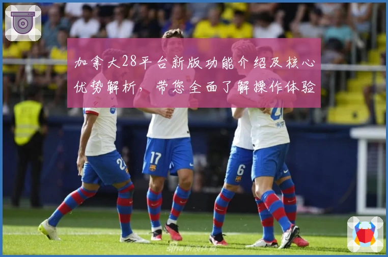 加拿大28平台新版功能介绍及核心优势解析，带您全面了解操作体验和实用技巧