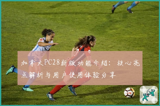 加拿大PC28新版功能介绍：核心亮点解析与用户使用体验分享