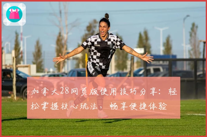 加拿大28网页版使用技巧分享：轻松掌握核心玩法，畅享便捷体验