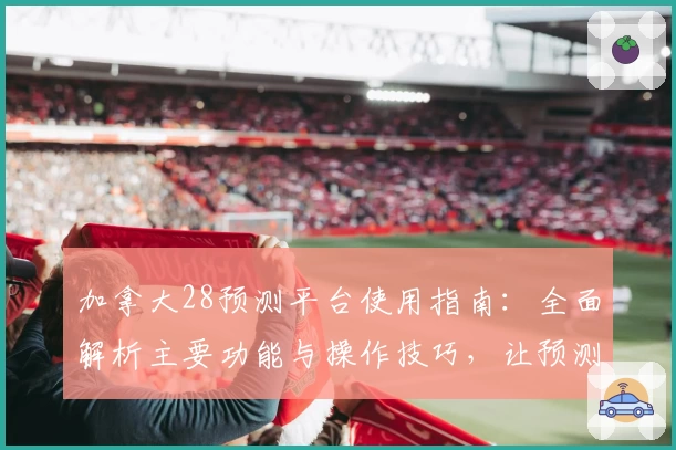 加拿大28预测平台使用指南：全面解析主要功能与操作技巧，让预测更高效