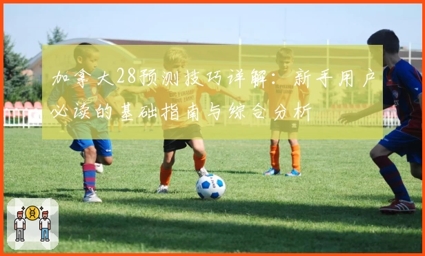 加拿大28预测技巧详解:新手用户必读的基础指南与综合分析