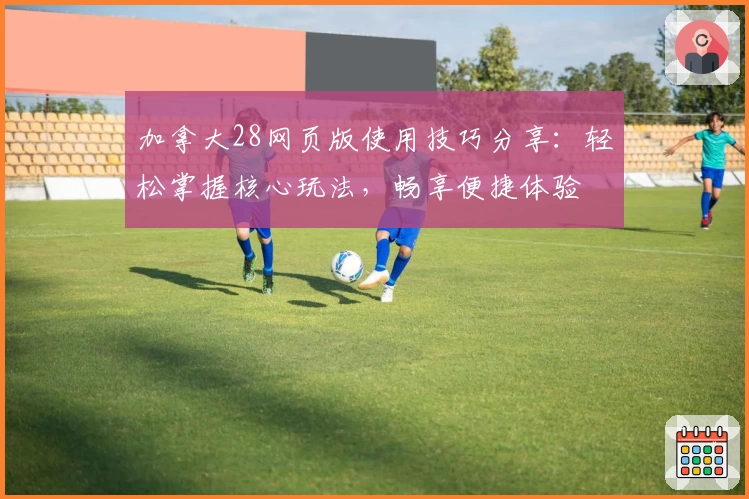 加拿大28网页版使用技巧分享：轻松掌握核心玩法，畅享便捷体验