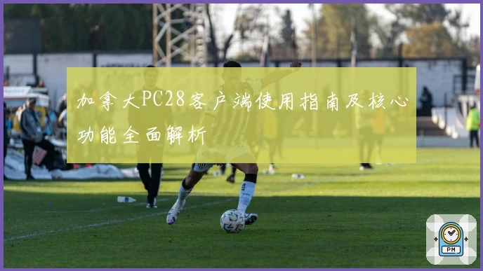 加拿大PC28客户端使用指南及核心功能全面解析
