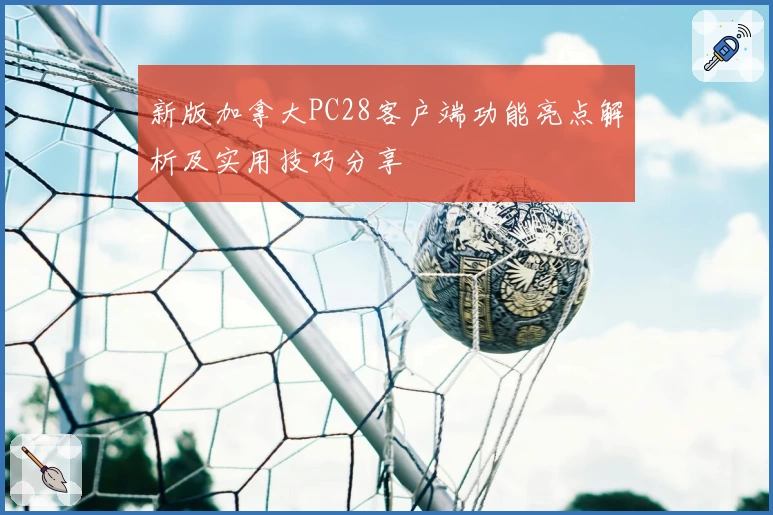 新版加拿大PC28客户端功能亮点解析及实用技巧分享