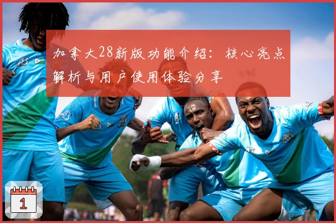 加拿大28新版功能介绍：核心亮点解析与用户使用体验分享