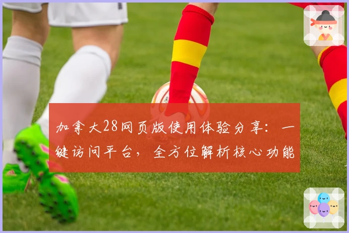 加拿大28网页版使用体验分享：一键访问平台，全方位解析核心功能亮点