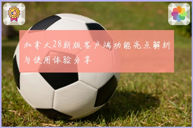 加拿大28新版客户端功能亮点解析与使用体验分享