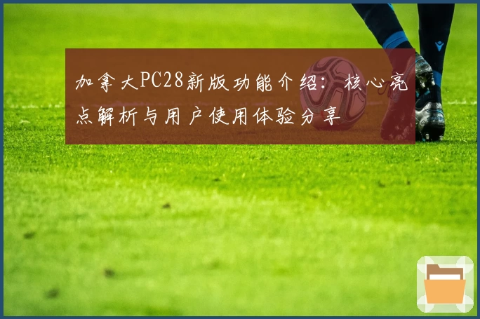 加拿大PC28新版功能介绍：核心亮点解析与用户使用体验分享