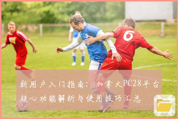 新用户入门指南：加拿大PC28平台核心功能解析与使用技巧汇总