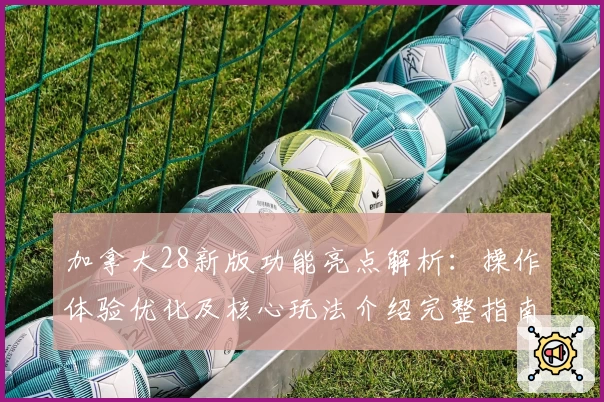 加拿大28新版功能亮点解析：操作体验优化及核心玩法介绍完整指南