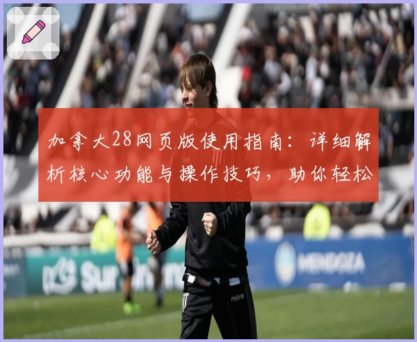 加拿大28网页版使用指南：详细解析核心功能与操作技巧，助你轻松掌握平台体验