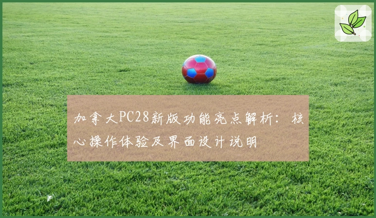 加拿大PC28新版功能亮点解析:核心操作体验及界面设计说明