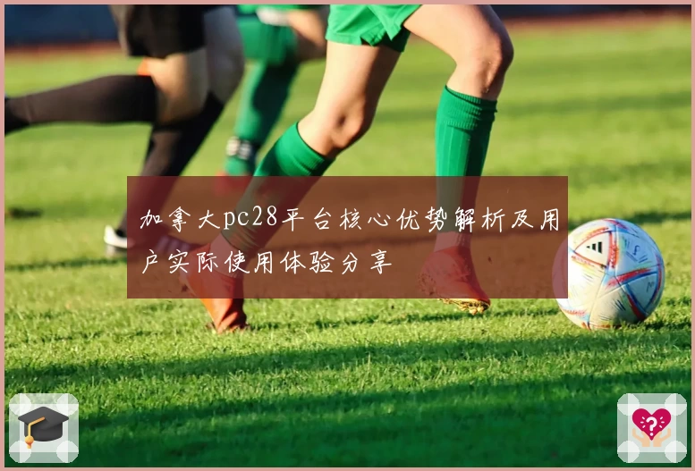 加拿大pc28平台核心优势解析及用户实际使用体验分享