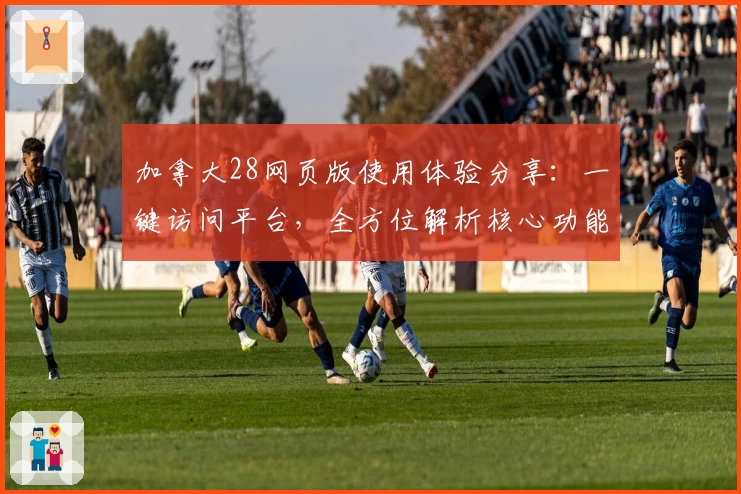 加拿大28网页版使用体验分享:一键访问平台,全方位解析核心功能亮点