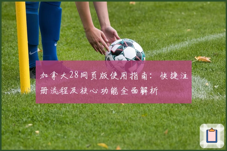 加拿大28网页版使用指南：快捷注册流程及核心功能全面解析